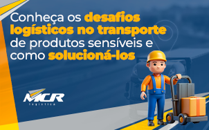 Conheça os desafios logísticos no transporte de produtos sensíveis e como solucioná-los