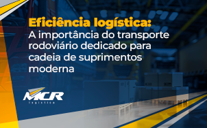 Eficiência logística: A importância do transporte rodoviário dedicado para cadeia de suprimentos moderna